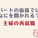 必読！実際にうけた質問【専業主婦の再就職】パートの面接ではどんなことを聞かれる？