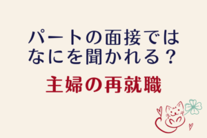 必読!実際にうけた質問【専業主婦の再就職】パートの面接ではどんなことを聞かれる?